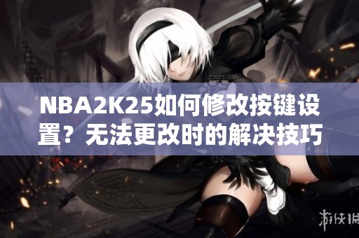 NBA2K25如何修改按键设置？无法更改时的解决技巧分享