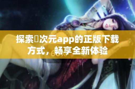 探索囧次元app的正版下载方式，畅享全新体验