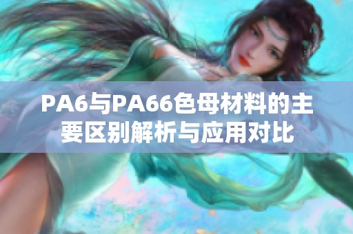 PA6与PA66色母材料的主要区别解析与应用对比