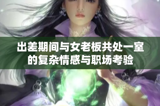 出差期间与女老板共处一室的复杂情感与职场考验