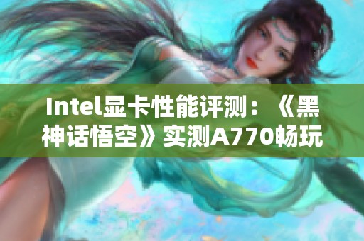 Intel显卡性能评测：《黑神话悟空》实测A770畅玩2K高画质游戏效果