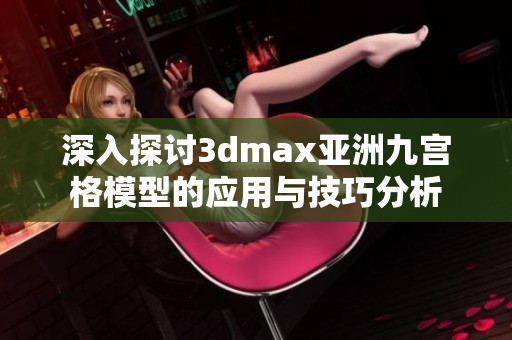 深入探讨3dmax亚洲九宫格模型的应用与技巧分析