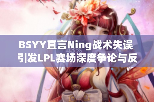 BSYY直言Ning战术失误 引发LPL赛场深度争论与反思