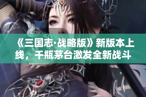 《三国志·战略版》新版本上线，千瓶茅台激发全新战斗体验