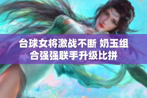 台球女将激战不断 奶玉组合强强联手升级比拼