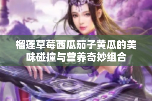 榴莲草莓西瓜茄子黄瓜的美味碰撞与营养奇妙组合