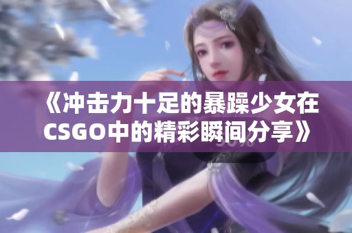 《冲击力十足的暴躁少女在CSGO中的精彩瞬间分享》