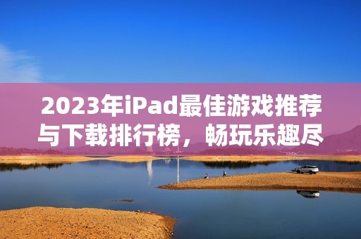 2023年iPad最佳游戏推荐与下载排行榜，畅玩乐趣尽在掌握