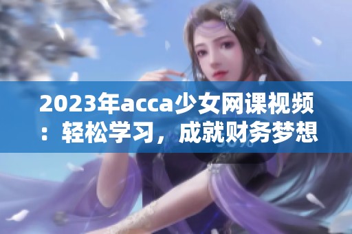 2023年acca少女网课视频：轻松学习，成就财务梦想