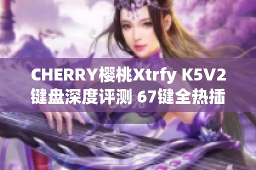 CHERRY樱桃Xtrfy K5V2键盘深度评测 67键全热插拔客制化体验