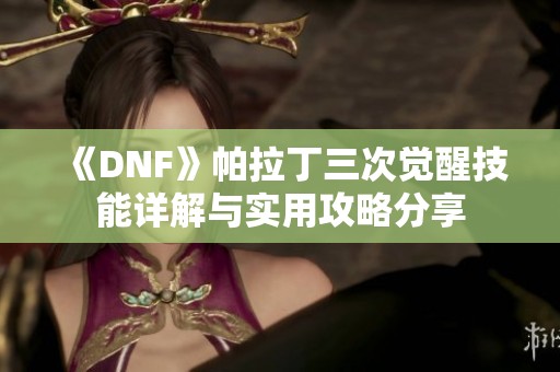 《DNF》帕拉丁三次觉醒技能详解与实用攻略分享