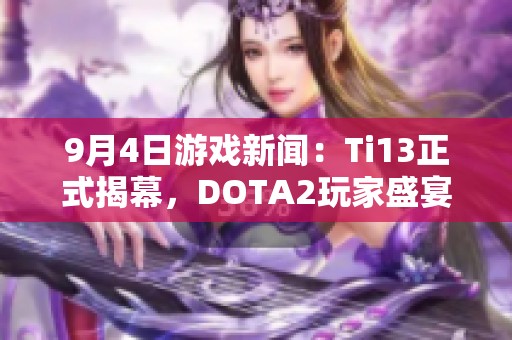 9月4日游戏新闻：Ti13正式揭幕，DOTA2玩家盛宴来袭