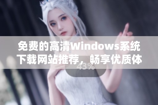 免费的高清Windows系统下载网站推荐，畅享优质体验