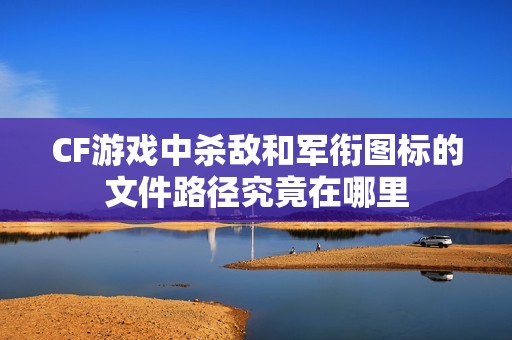 CF游戏中杀敌和军衔图标的文件路径究竟在哪里