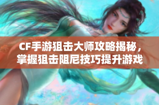 CF手游狙击大师攻略揭秘，掌握狙击阻尼技巧提升游戏水平