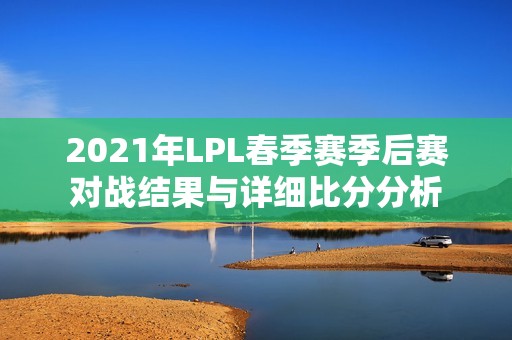 2021年LPL春季赛季后赛对战结果与详细比分分析