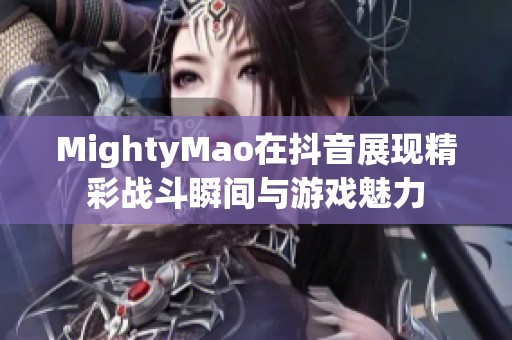 MightyMao在抖音展现精彩战斗瞬间与游戏魅力