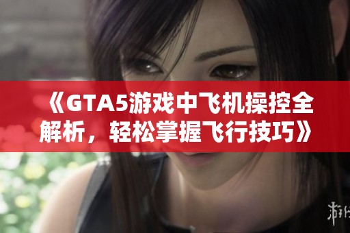 《GTA5游戏中飞机操控全解析，轻松掌握飞行技巧》