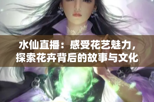 水仙直播：感受花艺魅力，探索花卉背后的故事与文化