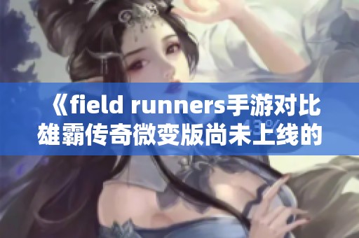 《field runners手游对比雄霸传奇微变版尚未上线的现状分析》