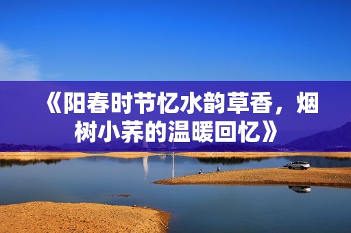 《阳春时节忆水韵草香，烟树小荞的温暖回忆》