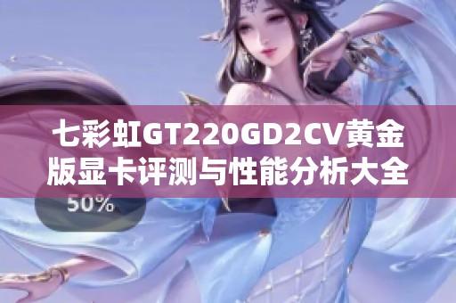 七彩虹GT220GD2CV黄金版显卡评测与性能分析大全