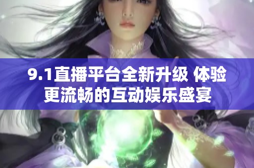 9.1直播平台全新升级 体验更流畅的互动娱乐盛宴