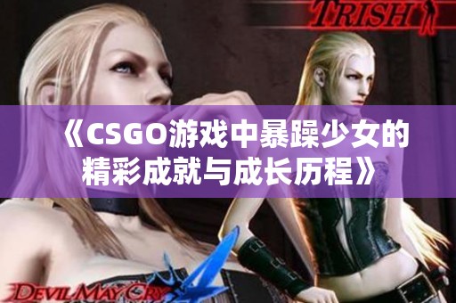 《CSGO游戏中暴躁少女的精彩成就与成长历程》