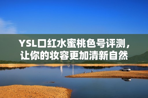 YSL口红水蜜桃色号评测，让你的妆容更加清新自然