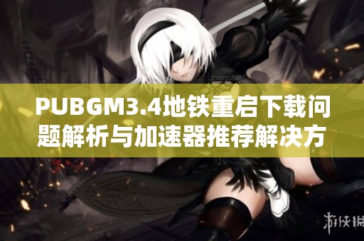 PUBGM3.4地铁重启下载问题解析与加速器推荐解决方案