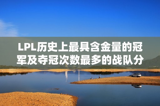 LPL历史上最具含金量的冠军及夺冠次数最多的战队分析