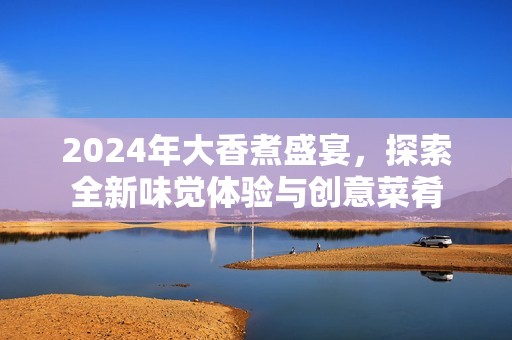 2024年大香煮盛宴，探索全新味觉体验与创意菜肴