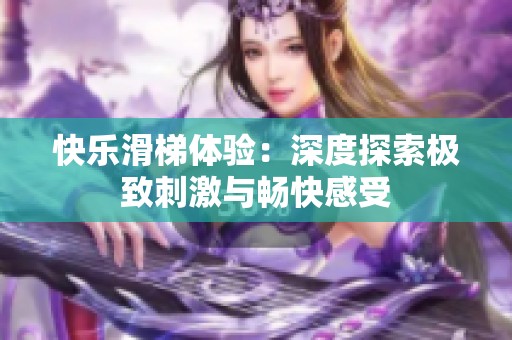 快乐滑梯体验：深度探索极致刺激与畅快感受