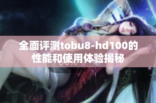 全面评测tobu8-hd100的性能和使用体验揭秘