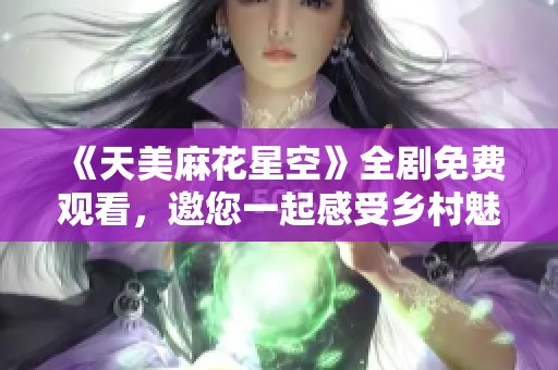 《天美麻花星空》全剧免费观看，邀您一起感受乡村魅力