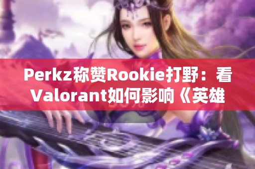 Perkz称赞Rookie打野：看Valorant如何影响《英雄联盟》新潮流