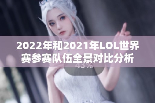 2022年和2021年LOL世界赛参赛队伍全景对比分析