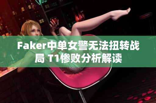 Faker中单女警无法扭转战局 T1惨败分析解读