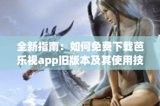 全新指南：如何免费下载芭乐视app旧版本及其使用技巧