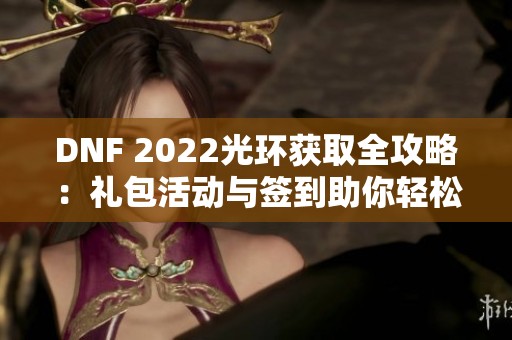 DNF 2022光环获取全攻略：礼包活动与签到助你轻松获酷炫光环