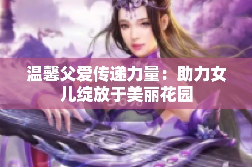 温馨父爱传递力量：助力女儿绽放于美丽花园