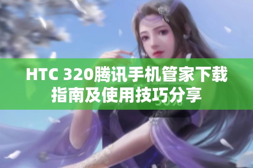 HTC 320腾讯手机管家下载指南及使用技巧分享