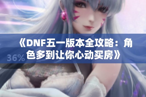 《DNF五一版本全攻略：角色多到让你心动买房》