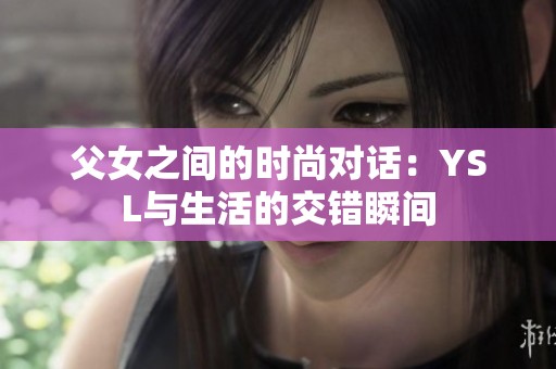 父女之间的时尚对话：YSL与生活的交错瞬间