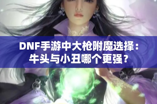 DNF手游中大枪附魔选择：牛头与小丑哪个更强？