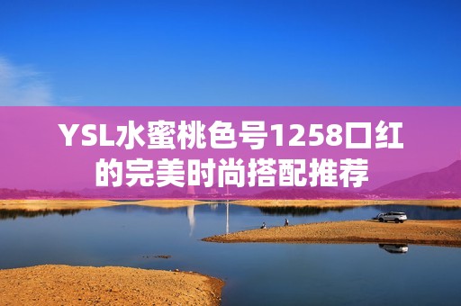 YSL水蜜桃色号1258口红的完美时尚搭配推荐