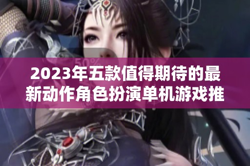 2023年五款值得期待的最新动作角色扮演单机游戏推荐