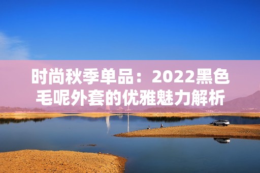 时尚秋季单品：2022黑色毛呢外套的优雅魅力解析