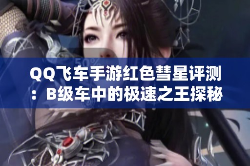 QQ飞车手游红色彗星评测：B级车中的极速之王探秘