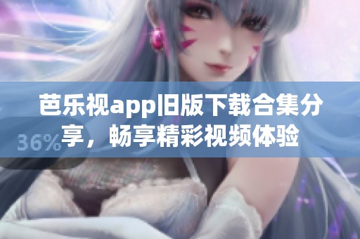 芭乐视app旧版下载合集分享，畅享精彩视频体验